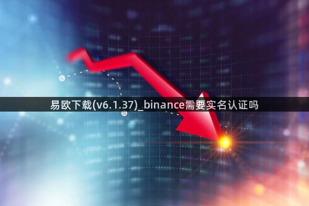 易欧下载(v6.1.37)_binance需要实名认证吗