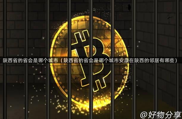 陕西省的省会是哪个城市（陕西省的省会是哪个城市安康在陕西的邻居有哪些）