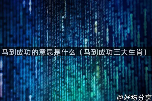 马到成功的意思是什么（马到成功三大生肖）
