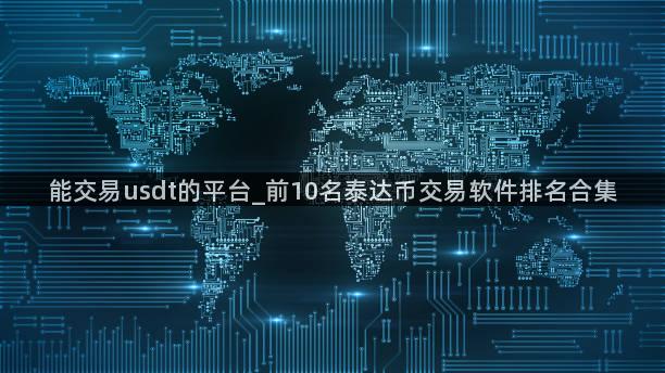 能交易usdt的平台_前10名泰达币交易软件排名合集