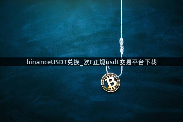 binanceUSDT兑换_欧E正规usdt交易平台下载