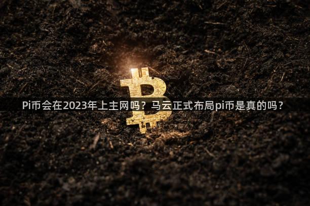 Pi币会在2023年上主网吗？马云正式布局pi币是真的吗？
