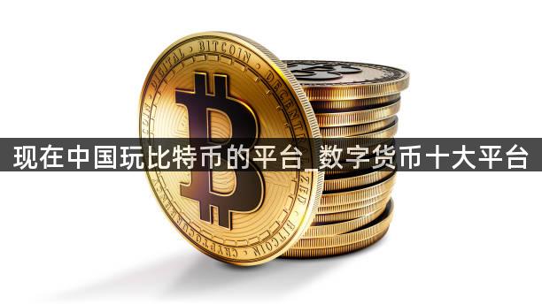 现在中国玩比特币的平台_数字货币十大平台