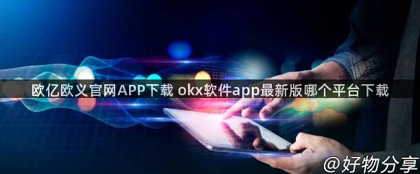 欧亿欧义官网APP下载 okx软件app最新版哪个平台下载
