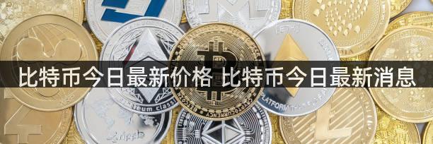 比特币今日最新价格 比特币今日最新消息