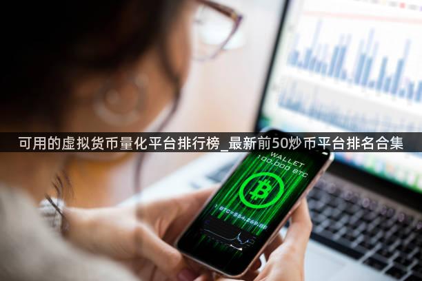 可用的虚拟货币量化平台排行榜_最新前50炒币平台排名合集
