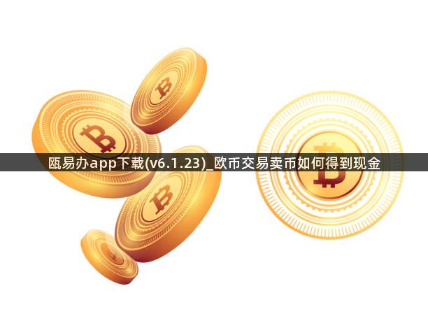 瓯易办app下载(v6.1.23)_欧币交易卖币如何得到现金