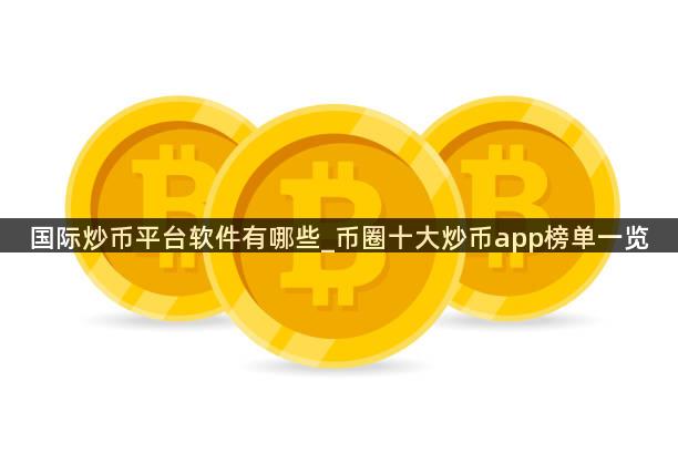 国际炒币平台软件有哪些_币圈十大炒币app榜单一览