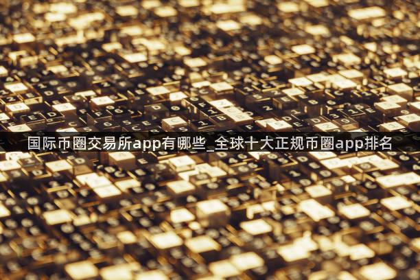 国际币圈交易所app有哪些_全球十大正规币圈app排名