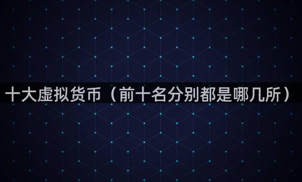 十大虚拟货币（前十名分别都是哪几所）