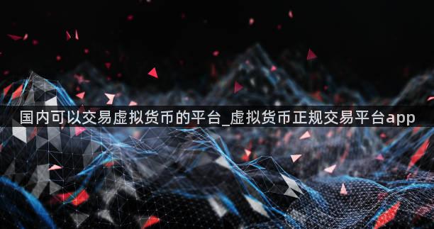 国内可以交易虚拟货币的平台_虚拟货币正规交易平台app