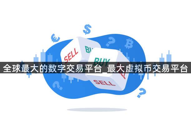 全球最大的数字交易平台_最大虚拟币交易平台