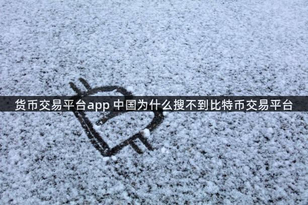 货币交易平台app 中国为什么搜不到比特币交易平台