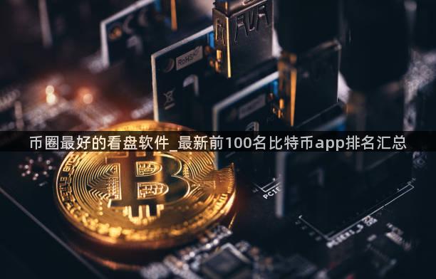 币圈最好的看盘软件_最新前100名比特币app排名汇总