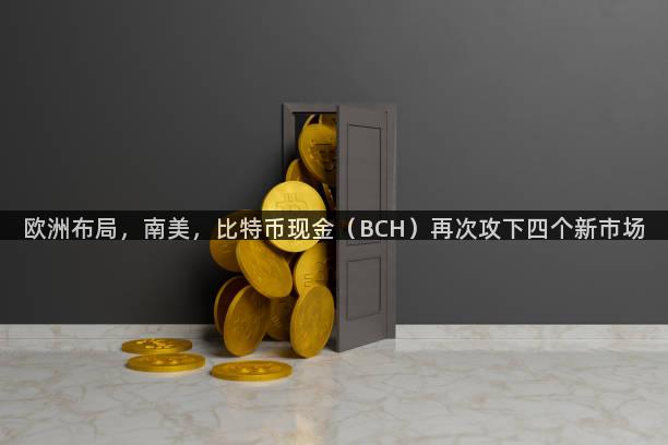欧洲布局，南美，比特币现金（BCH）再次攻下四个新市场