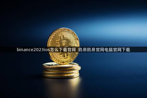 binance2023ios怎么下载官网  鸥易鸥易官网电脑官网下载