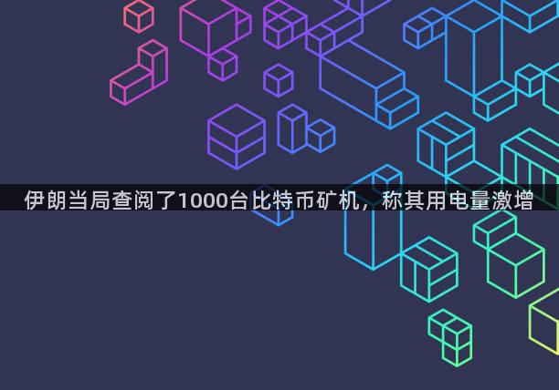 伊朗当局查阅了1000台比特币矿机，称其用电量激增