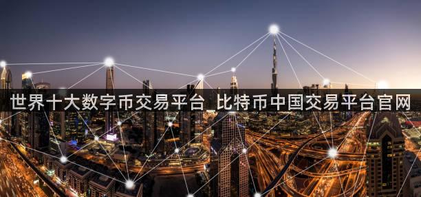 世界十大数字币交易平台_比特币中国交易平台官网