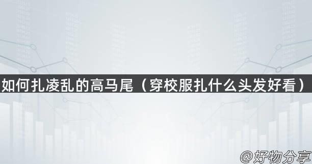 如何扎凌乱的高马尾（穿校服扎什么头发好看）