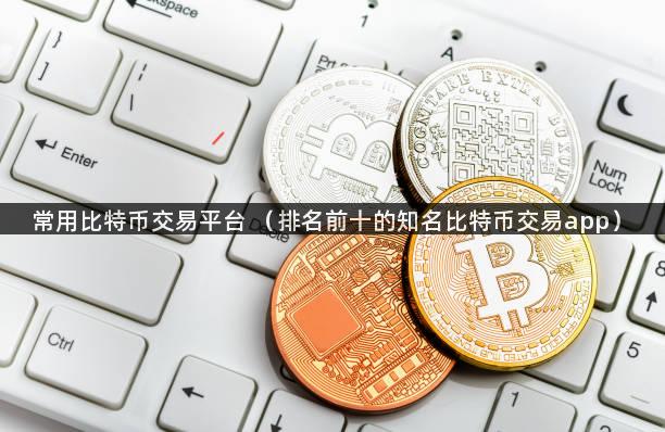 常用比特币交易平台 （排名前十的知名比特币交易app）