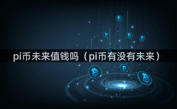 pi币未来值钱吗（pi币有没有未来）