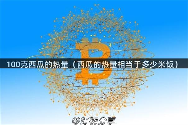 100克西瓜的热量（西瓜的热量相当于多少米饭）