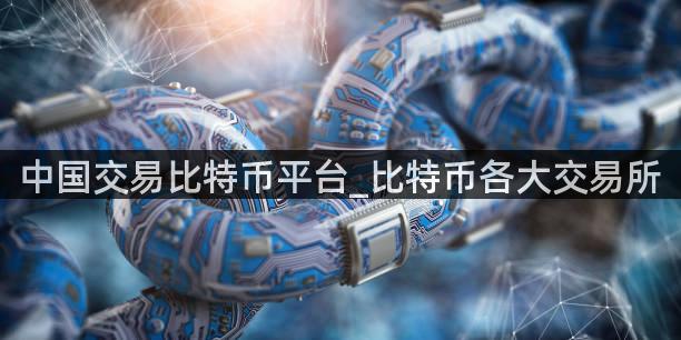 中国交易比特币平台_比特币各大交易所