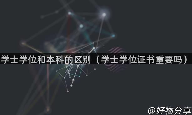 学士学位和本科的区别（学士学位证书重要吗）