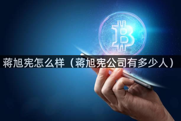 蒋旭宪怎么样（蒋旭宪公司有多少人）