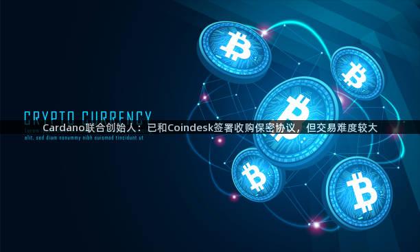 Cardano联合创始人：已和Coindesk签署收购保密协议，但交易难度较大