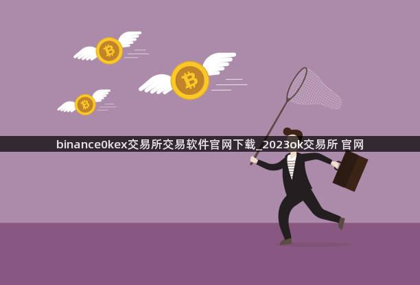 binance0kex交易所交易软件官网下载_2023ok交易所 官网