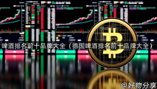 啤酒排名前十品牌大全（德国啤酒排名前十品牌大全）
