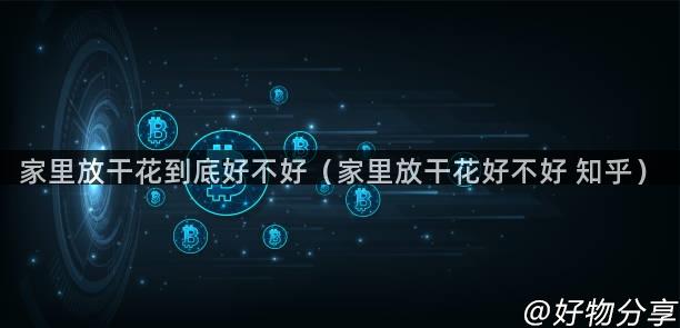 家里放干花到底好不好（家里放干花好不好 知乎）