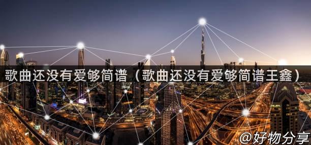 歌曲还没有爱够简谱（歌曲还没有爱够简谱王鑫）