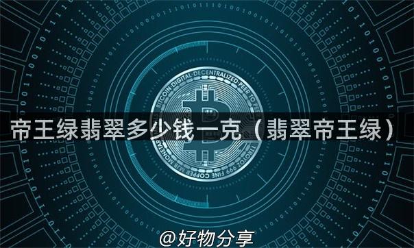 帝王绿翡翠多少钱一克（翡翠帝王绿）