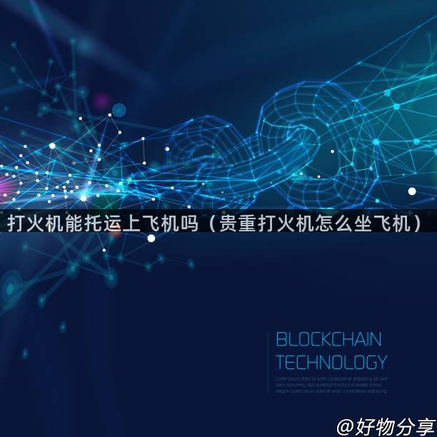 打火机能托运上飞机吗（贵重打火机怎么坐飞机）