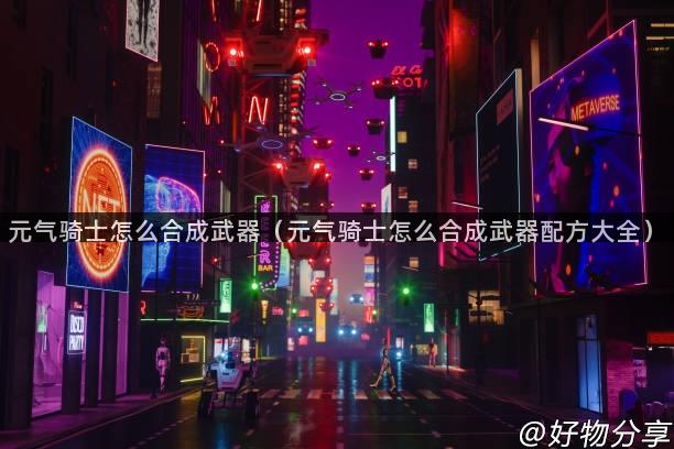 元气骑士怎么合成武器（元气骑士怎么合成武器配方大全）