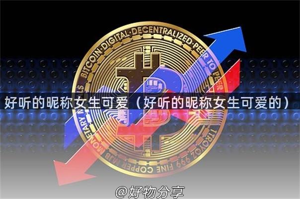 好听的昵称女生可爱（好听的昵称女生可爱的）
