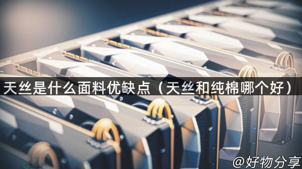 天丝是什么面料优缺点（天丝和纯棉哪个好）