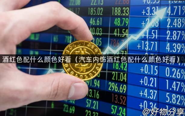 酒红色配什么颜色好看（汽车内饰酒红色配什么颜色好看）