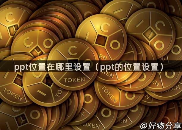 ppt位置在哪里设置（ppt的位置设置）