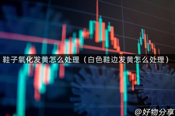 鞋子氧化发黄怎么处理（白色鞋边发黄怎么处理）