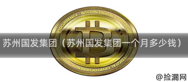 苏州国发集团（苏州国发集团一个月多少钱）插图