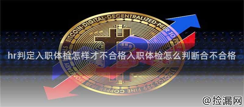 hr判定入职体检怎样才不合格入职体检怎么判断合不合格插图 hr判定入职体检怎样才不合格入职体检怎么判断合不合格插图
