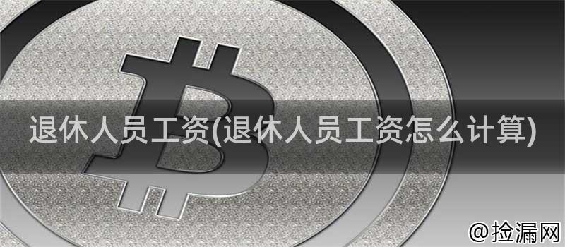 退休人员工资(退休人员工资怎么计算)插图