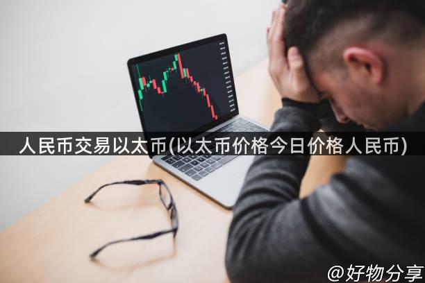 人民币交易以太币(以太币价格今日价格人民币)