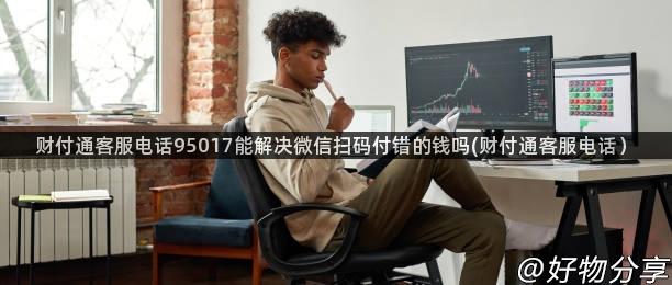 财付通客服电话95017能解决微信扫码付错的钱吗(财付通客服电话）