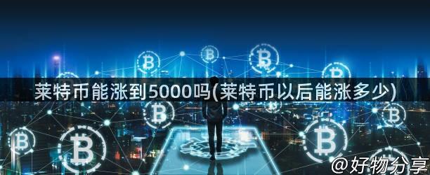 莱特币能涨到5000吗(莱特币以后能涨多少)