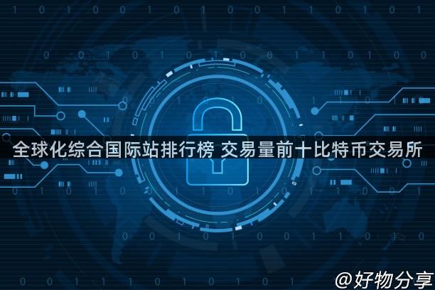 全球化综合国际站排行榜 交易量前十比特币交易所