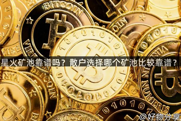 星火矿池靠谱吗？散户选择哪个矿池比较靠谱？